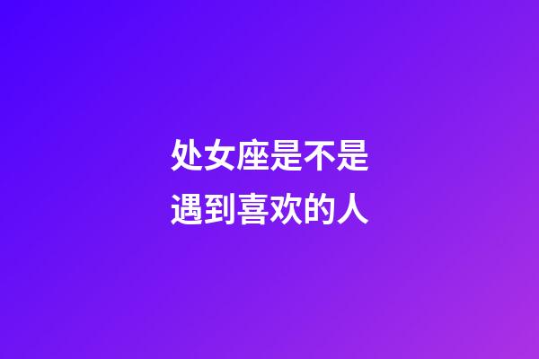 处女座是不是遇到喜欢的人-第1张-星座运势-玄机派