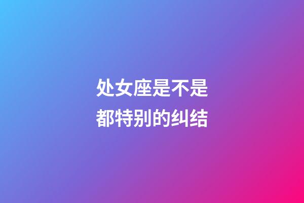 处女座是不是都特别的纠结-第1张-星座运势-玄机派