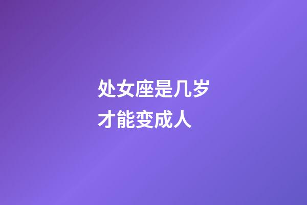 处女座是几岁才能变成人-第1张-星座运势-玄机派