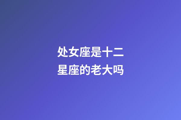 处女座是十二星座的老大吗-第1张-星座运势-玄机派