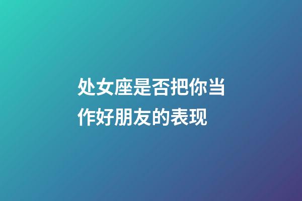 处女座是否把你当作好朋友的表现-第1张-星座运势-玄机派