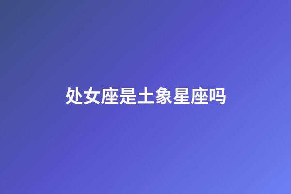 处女座是土象星座吗-第1张-星座运势-玄机派