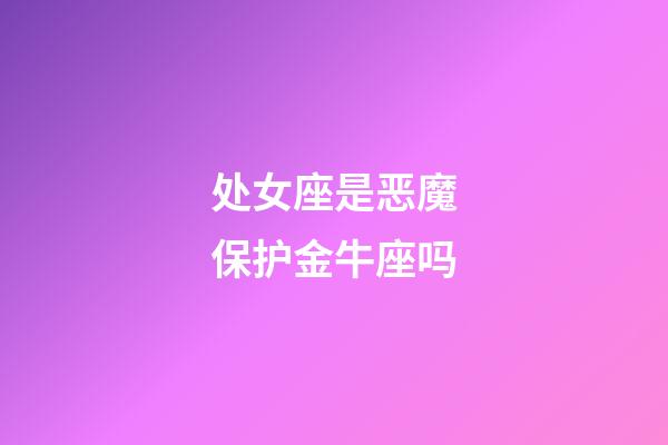 处女座是恶魔保护金牛座吗-第1张-星座运势-玄机派