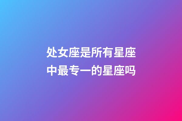 处女座是所有星座中最专一的星座吗-第1张-星座运势-玄机派