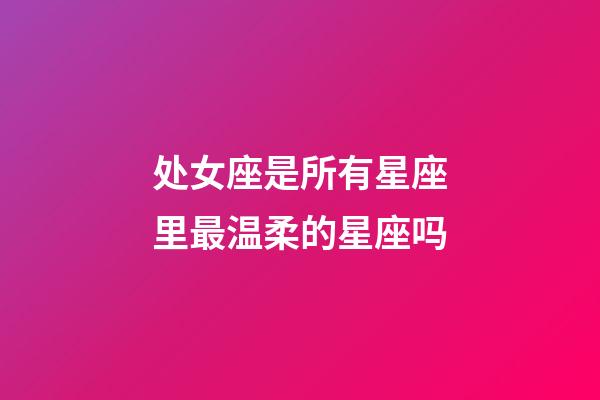 处女座是所有星座里最温柔的星座吗-第1张-星座运势-玄机派