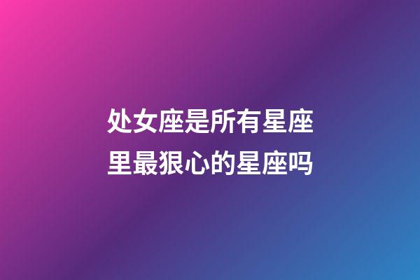 处女座是所有星座里最狠心的星座吗-第1张-星座运势-玄机派