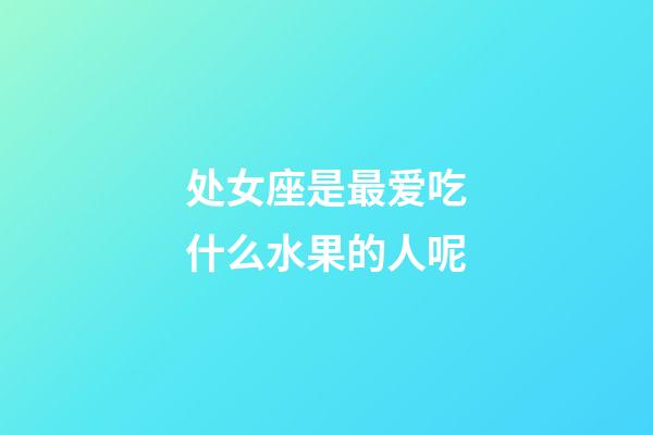 处女座是最爱吃什么水果的人呢-第1张-星座运势-玄机派