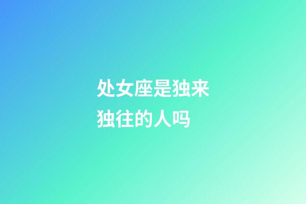 处女座是独来独往的人吗-第1张-星座运势-玄机派