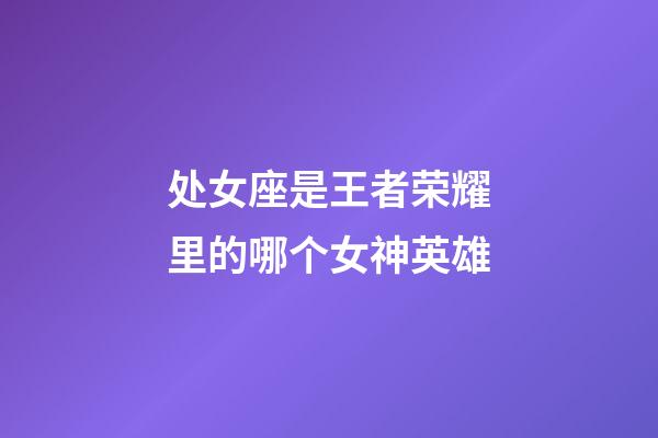 处女座是王者荣耀里的哪个女神英雄