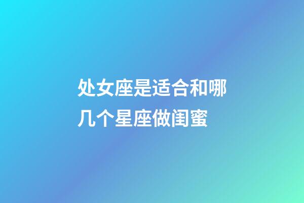 处女座是适合和哪几个星座做闺蜜-第1张-星座运势-玄机派