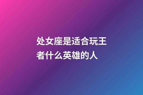 处女座是适合玩王者什么英雄的人-第1张-星座运势-玄机派