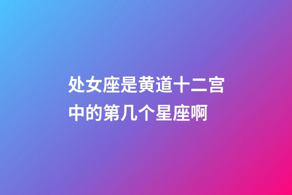 处女座是黄道十二宫中的第几个星座啊-第1张-星座运势-玄机派