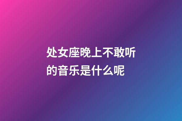 处女座晚上不敢听的音乐是什么呢-第1张-星座运势-玄机派