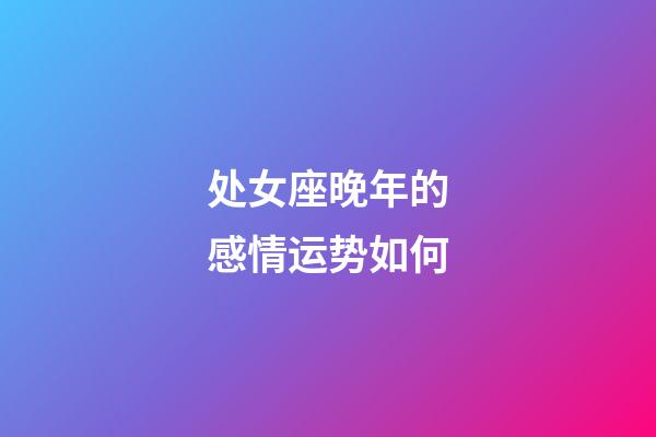 处女座晚年的感情运势如何-第1张-星座运势-玄机派