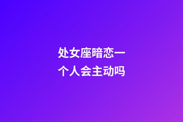处女座暗恋一个人会主动吗-第1张-星座运势-玄机派