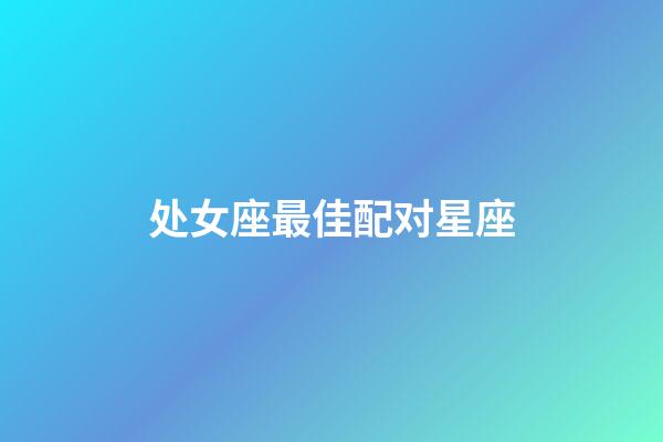 处女座最佳配对星座（处座女的真爱星座是）-第1张-星座运势-玄机派