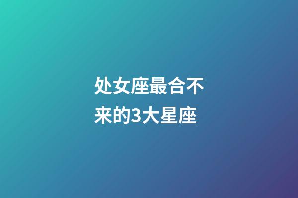 处女座最合不来的3大星座-第1张-星座运势-玄机派