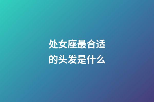 处女座最合适的头发是什么-第1张-星座运势-玄机派