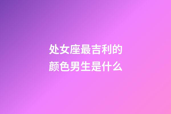 处女座最吉利的颜色男生是什么-第1张-星座运势-玄机派