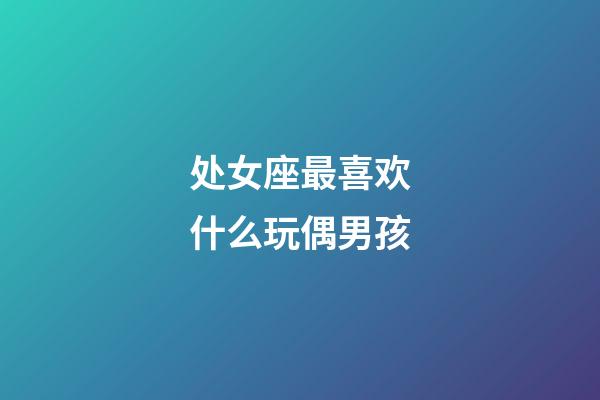 处女座最喜欢什么玩偶男孩-第1张-星座运势-玄机派