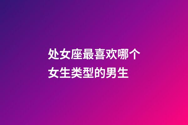 处女座最喜欢哪个女生类型的男生-第1张-星座运势-玄机派