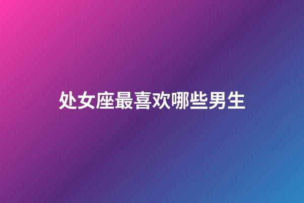 处女座最喜欢哪些男生-第1张-星座运势-玄机派