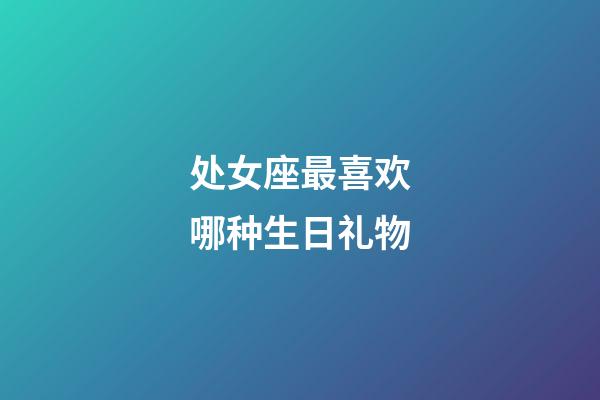 处女座最喜欢哪种生日礼物-第1张-星座运势-玄机派