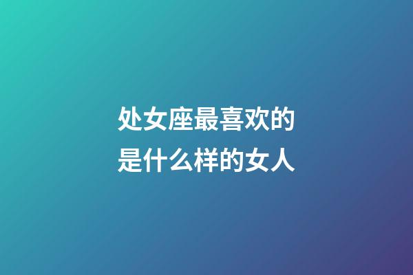 处女座最喜欢的是什么样的女人-第1张-星座运势-玄机派