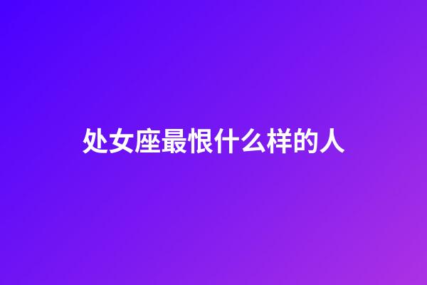 处女座最恨什么样的人-第1张-星座运势-玄机派