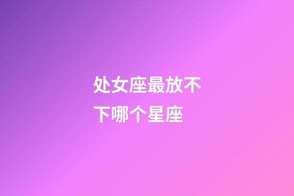 处女座最放不下哪个星座-第1张-星座运势-玄机派