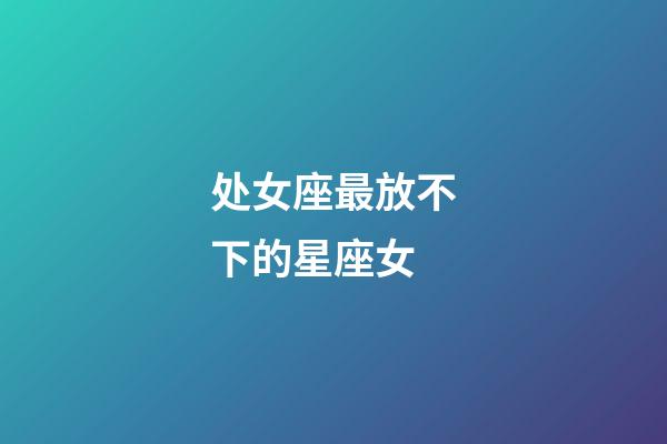 处女座最放不下的星座女-第1张-星座运势-玄机派