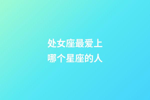 处女座最爱上哪个星座的人-第1张-星座运势-玄机派