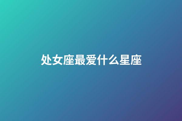 处女座最爱什么星座-第1张-星座运势-玄机派