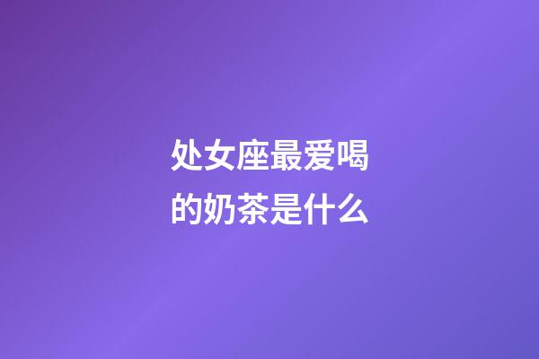 处女座最爱喝的奶茶是什么-第1张-星座运势-玄机派