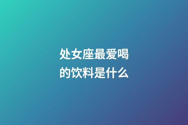处女座最爱喝的饮料是什么-第1张-星座运势-玄机派
