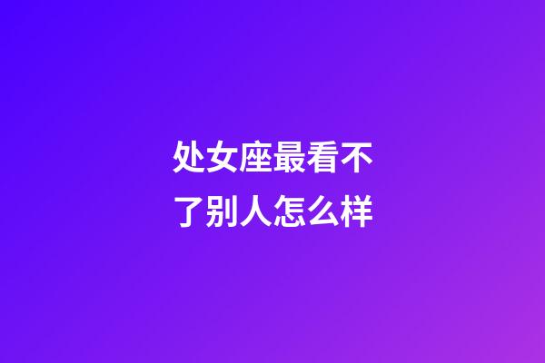 处女座最看不了别人怎么样-第1张-星座运势-玄机派