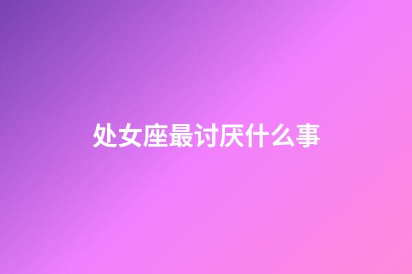 处女座最讨厌什么事-第1张-星座运势-玄机派