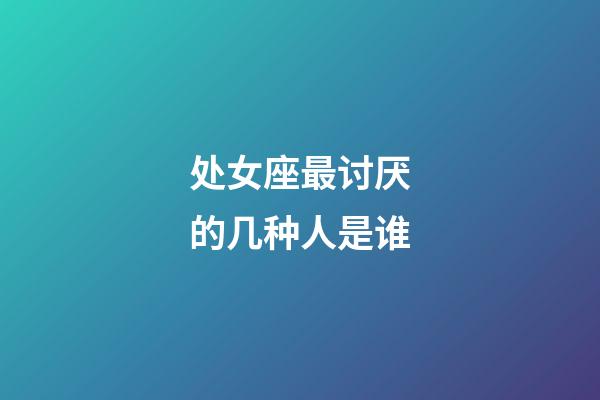 处女座最讨厌的几种人是谁-第1张-星座运势-玄机派