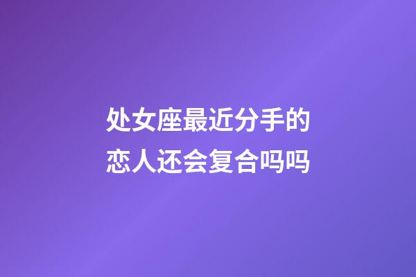 处女座最近分手的恋人还会复合吗吗-第1张-星座运势-玄机派