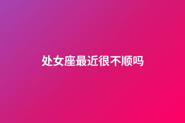 处女座最近很不顺吗-第1张-星座运势-玄机派