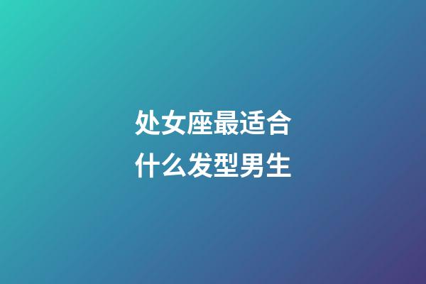 处女座最适合什么发型男生-第1张-星座运势-玄机派