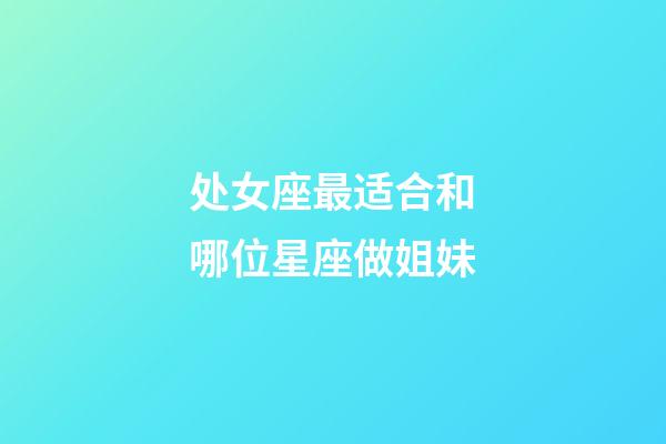 处女座最适合和哪位星座做姐妹-第1张-星座运势-玄机派