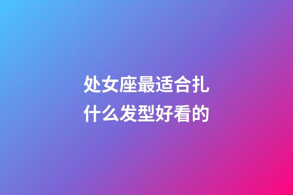 处女座最适合扎什么发型好看的-第1张-星座运势-玄机派