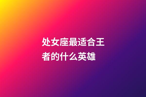处女座最适合王者的什么英雄-第1张-星座运势-玄机派