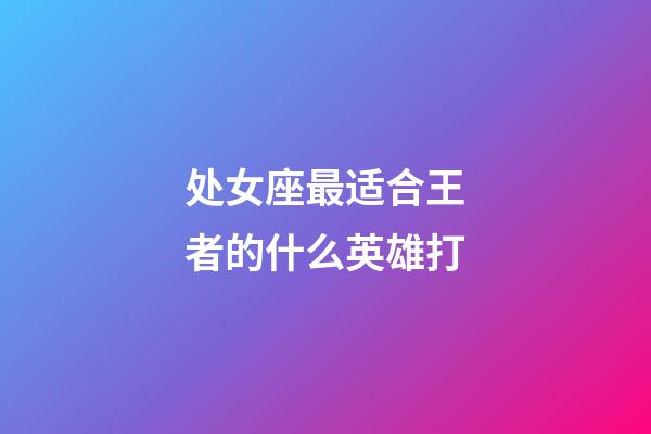 处女座最适合王者的什么英雄打-第1张-星座运势-玄机派