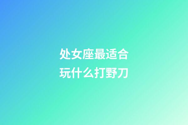 处女座最适合玩什么打野刀-第1张-星座运势-玄机派