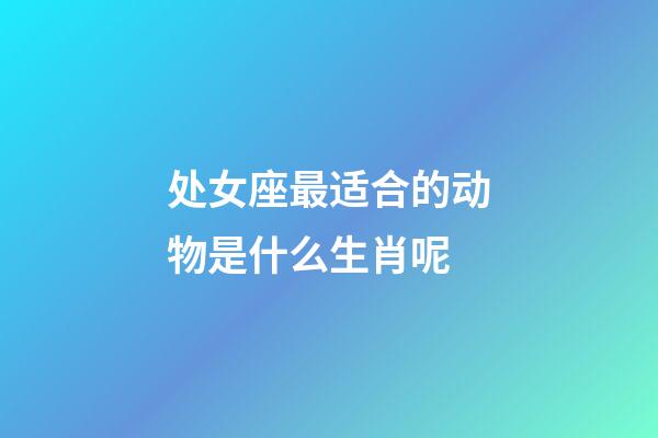 处女座最适合的动物是什么生肖呢-第1张-星座运势-玄机派