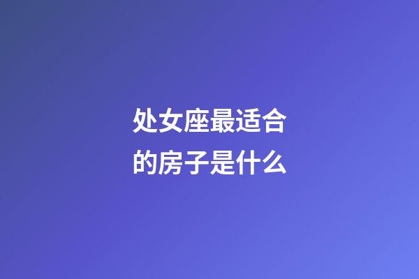 处女座最适合的房子是什么-第1张-星座运势-玄机派