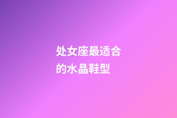 处女座最适合的水晶鞋型-第1张-星座运势-玄机派