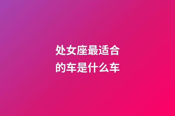 处女座最适合的车是什么车-第1张-星座运势-玄机派